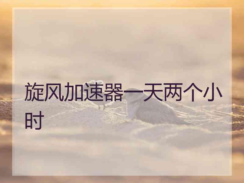 旋风加速器一天两个小时