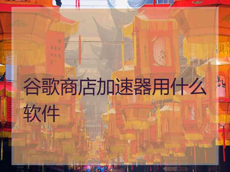 谷歌商店加速器用什么软件