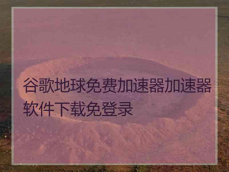 谷歌地球免费加速器加速器软件下载免登录