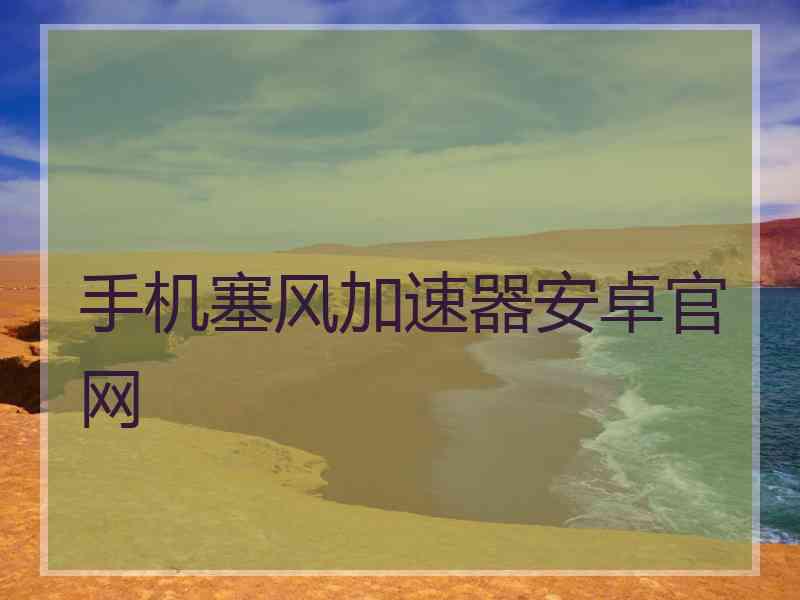 手机塞风加速器安卓官网