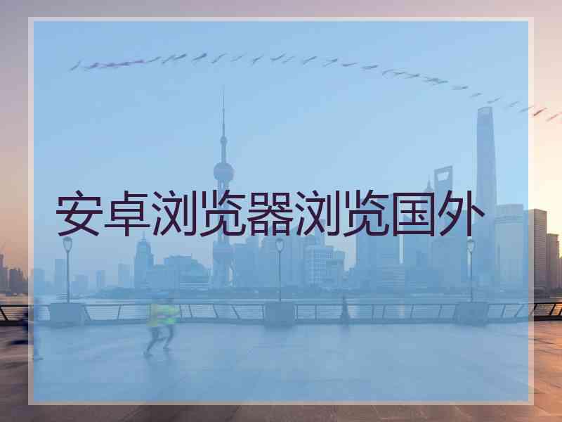 安卓浏览器浏览国外
